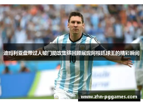 迪玛利亚盘带过人破门助攻集锦回顾展现阿根廷球王的精彩瞬间