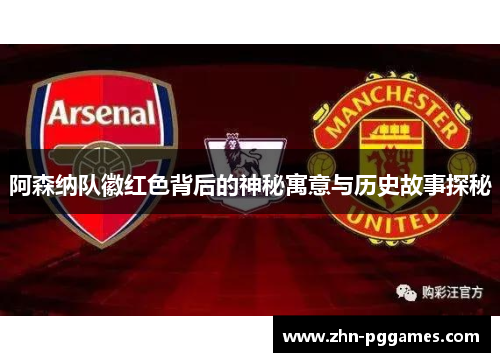 阿森纳队徽红色背后的神秘寓意与历史故事探秘