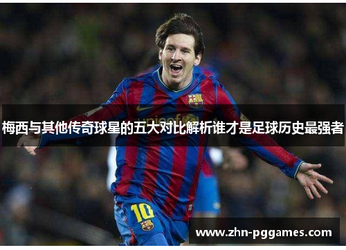 梅西与其他传奇球星的五大对比解析谁才是足球历史最强者