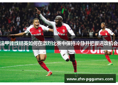 法甲锋线精英如何在激烈比赛中保持冷静并把握进攻机会